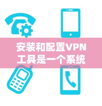 安装和配置VPN工具是一个系统的过程,需要谨慎处理以确保安全。以下是详细的步骤和注意事项 安装和配置VPN工具是一个系统的过程,需要谨慎处理以确保安全。以下是详细的步骤和注意事项