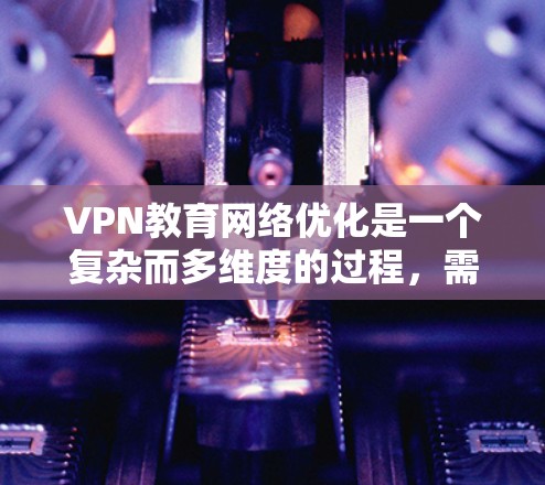 VPN教育网络优化是一个复杂而多维度的过程,需要综合考虑多个因素以确保网络环境的安全、可靠和高效。以下是一个有条理的优化步骤指南 VPN教育网络优化是一个复杂而多维度的过程,需要综合考虑多个因素以确保网络环境的安全、可靠和高效。以下是一个有条理的优化步骤指南