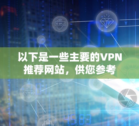 以下是一些主要的VPN推荐网站,供您参考 以下是一些主要的VPN推荐网站,供您参考