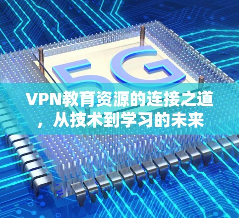 VPN教育资源的连接之道,从技术到学习的未来 VPN教育资源的连接之道,从技术到学习的未来