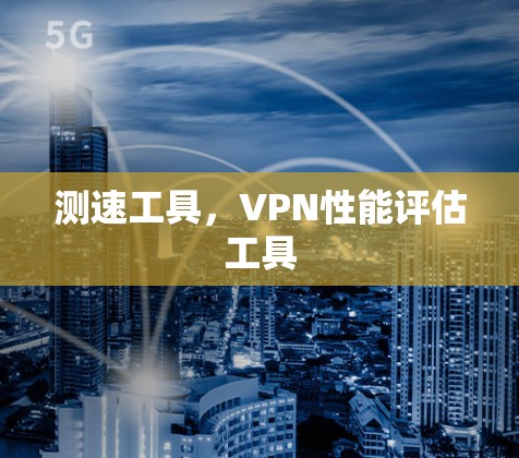 测速工具,VPN性能评估工具 测速工具,VPN性能评估工具