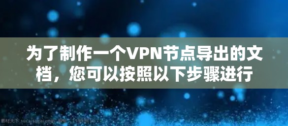 为了制作一个VPN节点导出的文档,您可以按照以下步骤进行 为了制作一个VPN节点导出的文档,您可以按照以下步骤进行