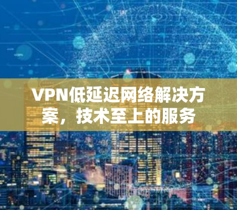 VPN低延迟网络解决方案,技术至上的服务 VPN低延迟网络解决方案,技术至上的服务