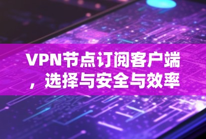 VPN节点订阅客户端,选择与安全与效率并存的网络连接方式 VPN节点订阅客户端,选择与安全与效率并存的网络连接方式