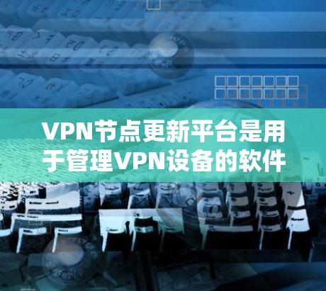 VPN节点更新平台是用于管理VPN设备的软件平台,旨在提供监控、管理、更新等功能,以确保设备的安全性和合规性。以下是了解VPN节点更新平台的步骤和内容 VPN节点更新平台是用于管理VPN设备的软件平台,旨在提供监控、管理、更新等功能,以确保设备的安全性和合规性。以下是了解VPN节点更新平台的步骤和内容