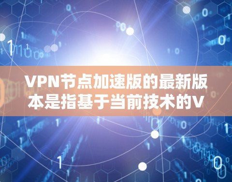 VPN节点加速版的最新版本是指基于当前技术的VPN加速工具，这些工具通常整合了多种加密算法、安全防护、多设备支持等功能，以提供更高效的和更安全的VPN体验。以下是一些常见的VPN加速版工具及其特点