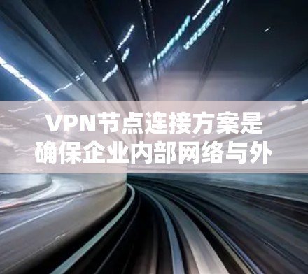 VPN节点连接方案是确保企业内部网络与外部网络安全连接的重要组成部分。以下是一个详细且结构化的VPN节点连接方案 VPN节点连接方案是确保企业内部网络与外部网络安全连接的重要组成部分。以下是一个详细且结构化的VPN节点连接方案