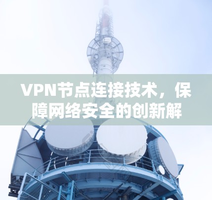 VPN节点连接技术,保障网络安全的创新解决方案 VPN节点连接技术,保障网络安全的创新解决方案