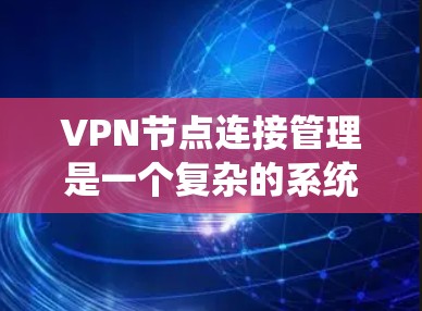 VPN节点连接管理是一个复杂的系统，涉及多个方面的合作和管理，以确保数据的安全和传输。以下是对VPN节点连接管理的详细分析