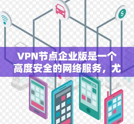 VPN节点企业版是一个高度安全的网络服务，尤其适用于企业级网络需求。以下是对该技术的详细分析和总结