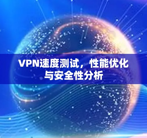 VPN速度测试，性能优化与安全性分析