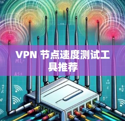 VPN 节点速度测试工具推荐 VPN 节点速度测试工具推荐