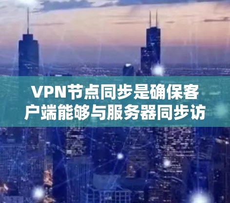 VPN节点同步是确保客户端能够与服务器同步访问资源的重要步骤。以下是详细的问题分析和解决方案 VPN节点同步是确保客户端能够与服务器同步访问资源的重要步骤。以下是详细的问题分析和解决方案