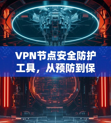 VPN节点安全防护工具,从预防到保障 VPN节点安全防护工具,从预防到保障
