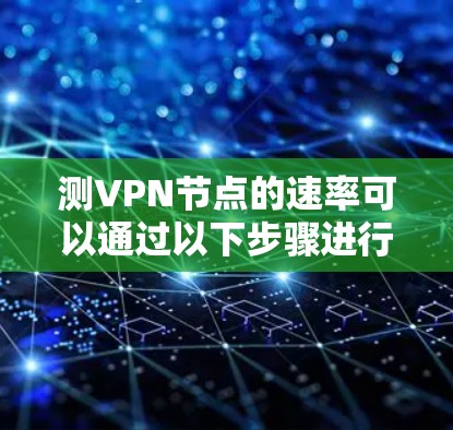 测VPN节点的速率可以通过以下步骤进行 测VPN节点的速率可以通过以下步骤进行