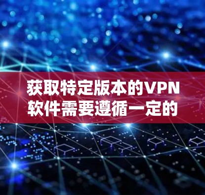 获取特定版本的VPN软件需要遵循一定的安全和合规的步骤,以确保下载的安全性和隐私保护。以下是一些关键步骤 获取特定版本的VPN软件需要遵循一定的安全和合规的步骤,以确保下载的安全性和隐私保护。以下是一些关键步骤