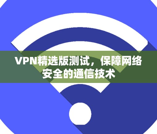 VPN精选版测试，保障网络安全的通信技术