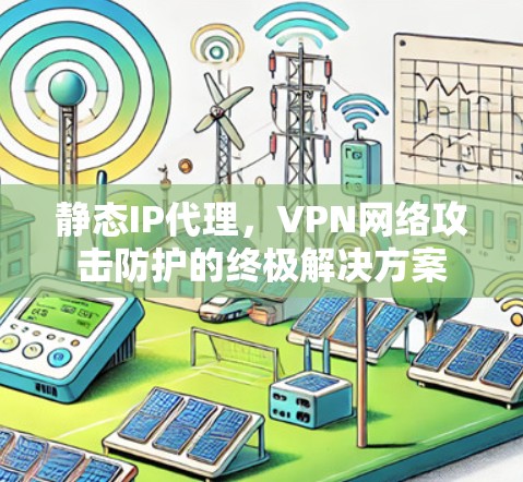 静态IP代理,VPN网络攻击防护的终极解决方案 静态IP代理,VPN网络攻击防护的终极解决方案