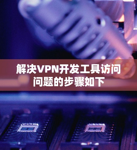 解决VPN开发工具访问问题的步骤如下