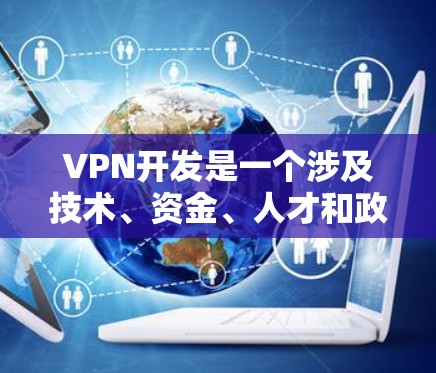 VPN开发是一个涉及技术、资金、人才和政策变化的复杂领域。随着技术的进步和监管政策的变化,VPN行业可能会发生显著的变化。以下是一些关于VPN开发资源加速的潜在趋势和分析 VPN开发是一个涉及技术、资金、人才和政策变化的复杂领域。随着技术的进步和监管政策的变化,VPN行业可能会发生显著的变化。以下是一些关于VPN开发资源加速的潜在趋势和分析