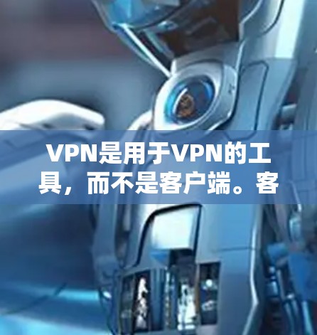 VPN是用于VPN的工具,而不是客户端。客户端通常指的是安装VPN软件的电脑,而不是用于VPN的客户端。VPN 是用于VPN的工具,而不是客户端。以下是关于VPN的一些关键信息 VPN是用于VPN的工具,而不是客户端。客户端通常指的是安装VPN软件的电脑,而不是用于VPN的客户端。VPN 是用于VPN的工具,而不是客户端。以下是关于VPN的一些关键信息
