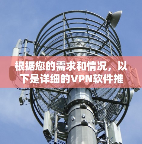 根据您的需求和情况,以下是详细的VPN软件推荐和选择建议 根据您的需求和情况,以下是详细的VPN软件推荐和选择建议