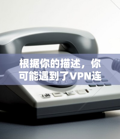 根据你的描述，你可能遇到了VPN连接问题。以下是一些可能的解决方案