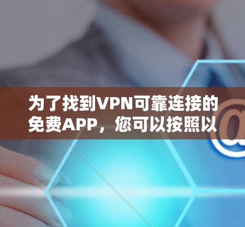 为了找到VPN可靠连接的免费APP,您可以按照以下步骤进行 为了找到VPN可靠连接的免费APP,您可以按照以下步骤进行
