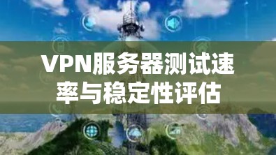 VPN服务器测试速率与稳定性评估 VPN服务器测试速率与稳定性评估