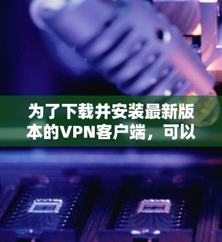 为了下载并安装最新版本的VPN客户端,可以按照以下步骤进行 为了下载并安装最新版本的VPN客户端,可以按照以下步骤进行