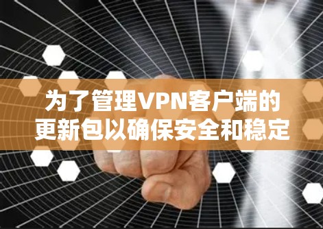 为了管理VPN客户端的更新包以确保安全和稳定,可以按照以下步骤进行 为了管理VPN客户端的更新包以确保安全和稳定,可以按照以下步骤进行