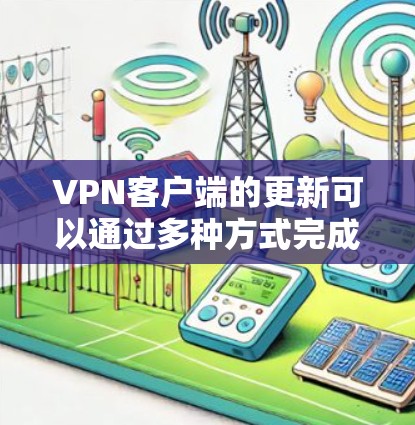 VPN客户端的更新可以通过多种方式完成,以下是详细的步骤指南 VPN客户端的更新可以通过多种方式完成,以下是详细的步骤指南