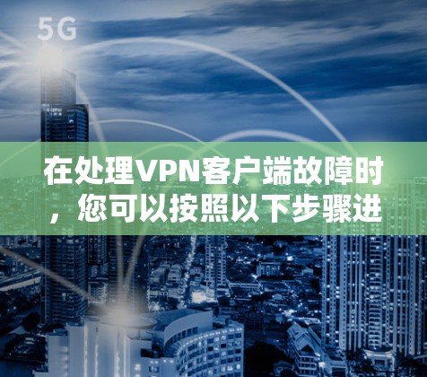 在处理VPN客户端故障时,您可以按照以下步骤进行排查和解决 在处理VPN客户端故障时,您可以按照以下步骤进行排查和解决