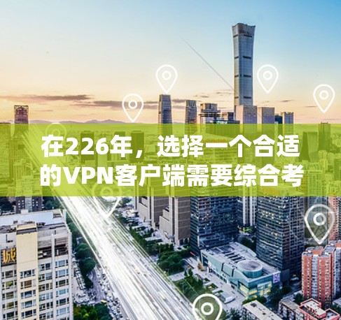 在226年,选择一个合适的VPN客户端需要综合考虑多个因素,以下是一些综合性的推荐和建议 在226年,选择一个合适的VPN客户端需要综合考虑多个因素,以下是一些综合性的推荐和建议