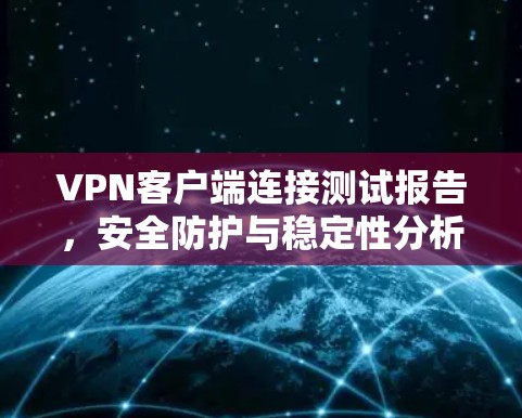 VPN客户端连接测试报告,安全防护与稳定性分析 VPN客户端连接测试报告,安全防护与稳定性分析
