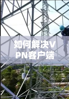 如何解决VPN客户端连接失败 如何解决VPN客户端连接失败