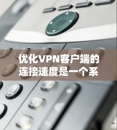优化VPN客户端的连接速度是一个系统性的问题,需要综合考虑多个因素。以下是一些详细且系统化的步骤和建议,帮助您有效提升连接速度 优化VPN客户端的连接速度是一个系统性的问题,需要综合考虑多个因素。以下是一些详细且系统化的步骤和建议,帮助您有效提升连接速度