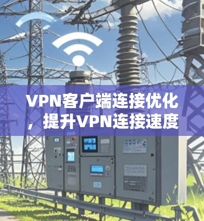 VPN客户端连接优化,提升VPN连接速度的高效方法 VPN客户端连接优化,提升VPN连接速度的高效方法