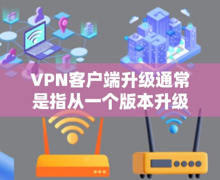 VPN客户端升级通常是指从一个版本升级到另一个版本,或者从旧设备升级到新设备。以下是关于VPN客户端升级的常见问题和解决方案 VPN客户端升级通常是指从一个版本升级到另一个版本,或者从旧设备升级到新设备。以下是关于VPN客户端升级的常见问题和解决方案