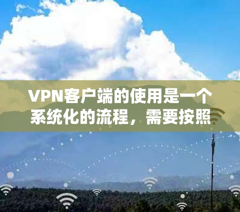 VPN客户端的使用是一个系统化的流程，需要按照以下步骤进行，以确保安全、合法和高效地访问网络内容。以下是一个简明的VPN客户端使用指南，适用于初学者和普通用户