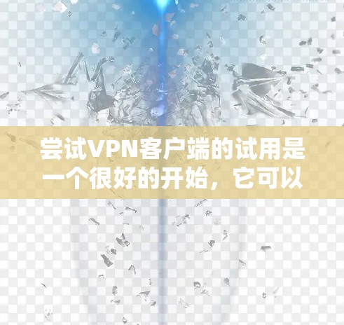 尝试VPN客户端的试用是一个很好的开始，它可以帮助你了解如何有效地使用VPN。以下是一步步的指南，帮助你顺利进行