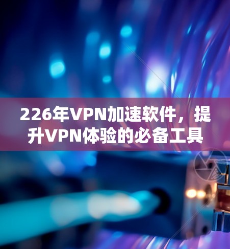 226年VPN加速软件，提升VPN体验的必备工具