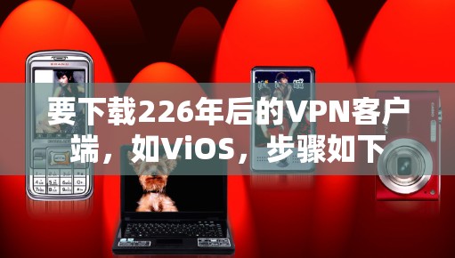 要下载226年后的VPN客户端，如ViOS，步骤如下