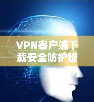VPN客户端下载安全防护版是为了解决VPN客户端在安全防护方面存在的漏洞和威胁而开发的工具。它通过多种功能增强VPN的安全性，防止恶意软件、网络攻击和数据泄露。以下是安全防护版的主要功能及其使用步骤