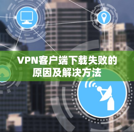 VPN客户端下载失败的原因及解决方法 VPN客户端下载失败的原因及解决方法