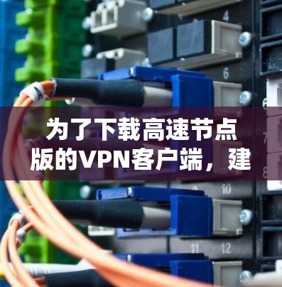为了下载高速节点版的VPN客户端，建议按照以下步骤进行