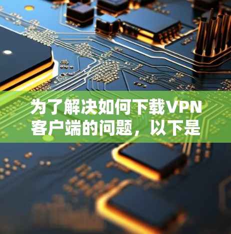 为了解决如何下载VPN客户端的问题,以下是一个分步骤的指南 为了解决如何下载VPN客户端的问题,以下是一个分步骤的指南