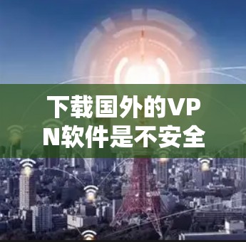 下载国外的VPN软件是不安全的,涉及网络安全和法律风险。以下是详细的建议和步骤,帮助您确保安全 下载国外的VPN软件是不安全的,涉及网络安全和法律风险。以下是详细的建议和步骤,帮助您确保安全