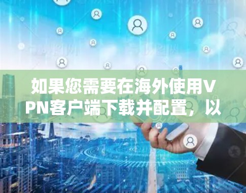 如果您需要在海外使用VPN客户端下载并配置，以下是一些步骤性的指南和建议