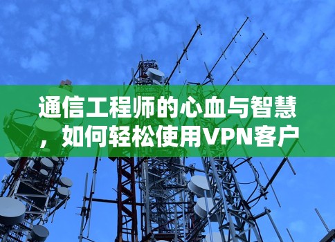 通信工程师的心血与智慧,如何轻松使用VPN客户端 通信工程师的心血与智慧,如何轻松使用VPN客户端